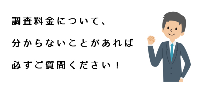 調査料金について、分からないことがあれば必ずご質問ください!