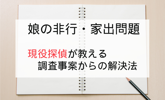 現役探偵が教えるこどもの娘の非行や失踪する問題を解決する方法