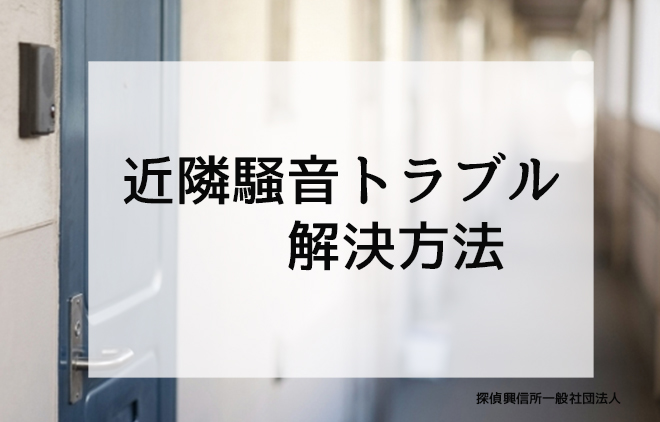 近隣騒音トラブルの解決方法 専門家が教える問題解決方法 探偵興信所社団法人