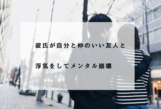 彼氏が自分と仲のいい友人と浮気されてメンタル崩壊