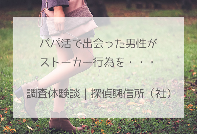 パパ活で知り合った男性がストーカーを|ストーカー調査|探偵興信所の体験談