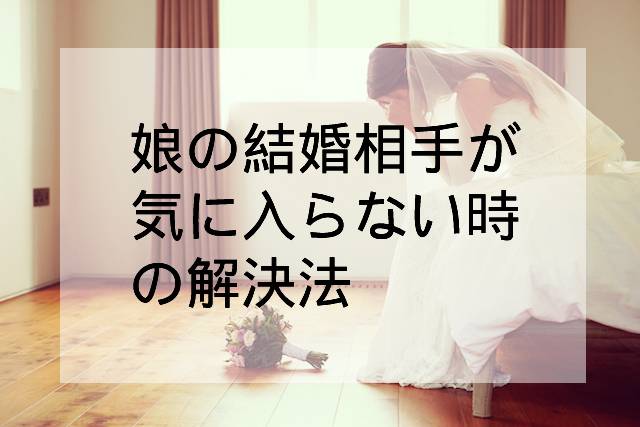 娘の結婚相手が気に入らない時の解決法