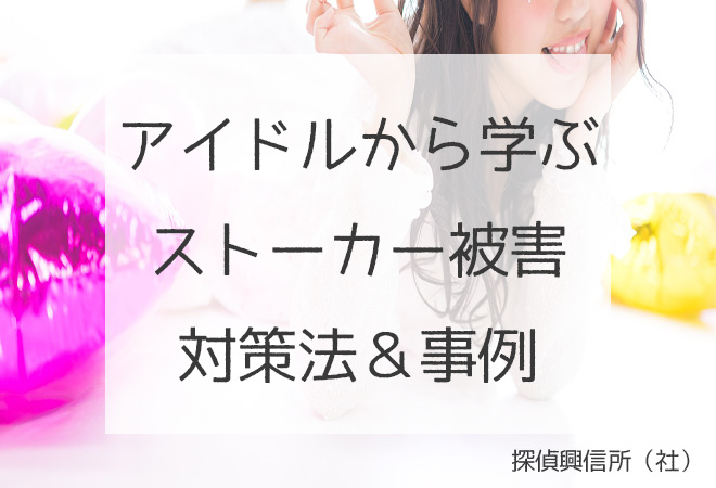 アイドルから学ぶストーカー被害対策&事例